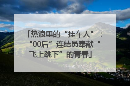 热浪里的“挂车人”：“00后”连结员奉献“飞上跳下”的青春