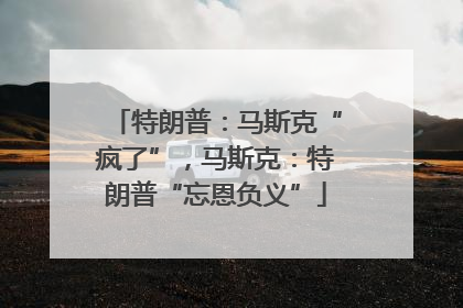 特朗普：马斯克“疯了”，马斯克：特朗普“忘恩负义”