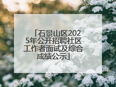 石景山区2025年公开招聘社区工作者面试及综合成绩公示