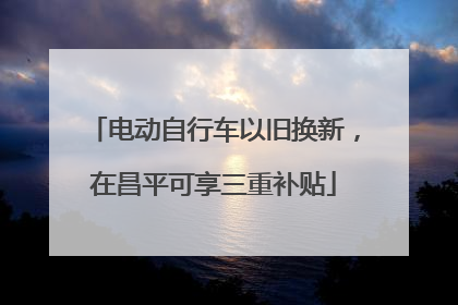 电动自行车以旧换新，在昌平可享三重补贴