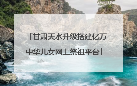 甘肃天水升级搭建亿万中华儿女网上祭祖平台