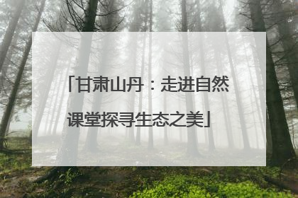 甘肃山丹：走进自然课堂探寻生态之美