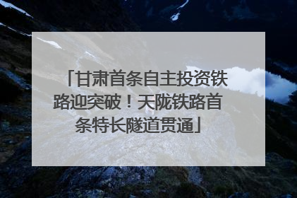 甘肃首条自主投资铁路迎突破！天陇铁路首条特长隧道贯通