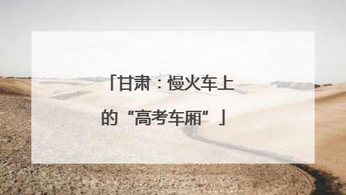 甘肃：慢火车上的“高考车厢”