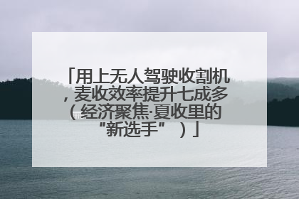 用上无人驾驶收割机，麦收效率提升七成多（经济聚焦·夏收里的“新选手”）