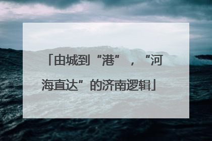 由城到“港”，“河海直达”的济南逻辑