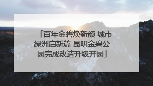 百年金碧焕新颜 城市绿洲启新篇 昆明金碧公园完成改造升级开园