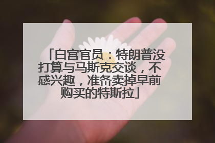 白宫官员：特朗普没打算与马斯克交谈，不感兴趣，准备卖掉早前购买的特斯拉