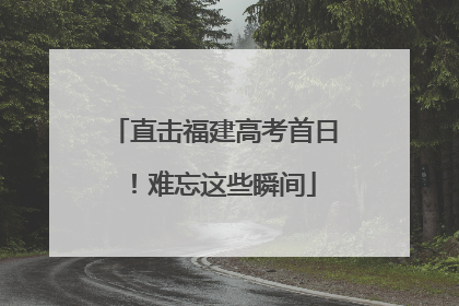 直击福建高考首日！难忘这些瞬间