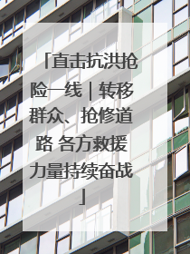 直击抗洪抢险一线｜转移群众、抢修道路 各方救援力量持续奋战