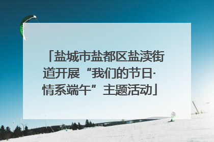 盐城市盐都区盐渎街道开展“我们的节日·情系端午”主题活动