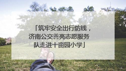 筑牢安全出行防线，济南公交善亮志愿服务队走进十亩园小学