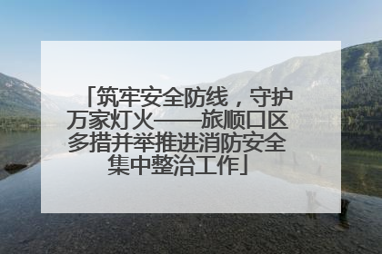 筑牢安全防线，守护万家灯火——旅顺口区多措并举推进消防安全集中整治工作