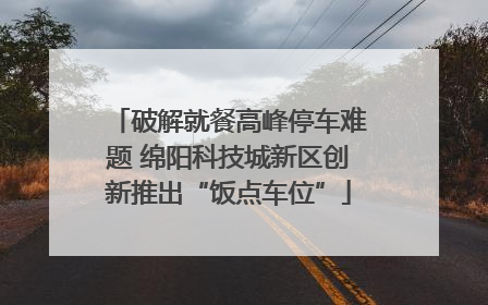 破解就餐高峰停车难题 绵阳科技城新区创新推出“饭点车位”