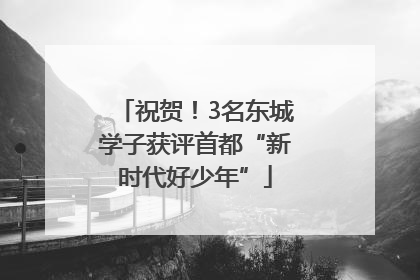 祝贺！3名东城学子获评首都“新时代好少年”