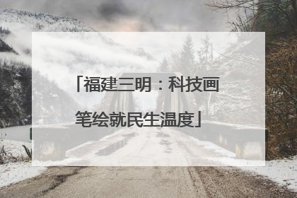 福建三明：科技画笔绘就民生温度