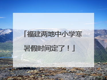 福建两地中小学寒暑假时间定了！