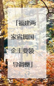 福建两家省属国企主要领导调整