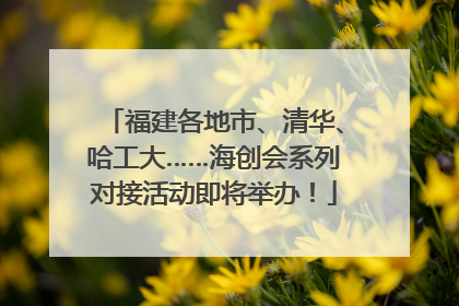 福建各地市、清华、哈工大……海创会系列对接活动即将举办！