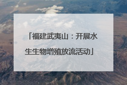 福建武夷山：开展水生生物增殖放流活动