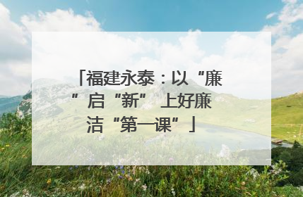 福建永泰：以“廉”启“新” 上好廉洁“第一课”