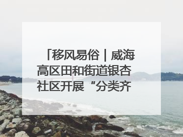 移风易俗｜威海高区田和街道银杏社区开展“分类齐参与，低碳新时尚”垃圾分类主题宣传活动