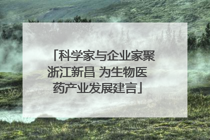 科学家与企业家聚浙江新昌 为生物医药产业发展建言