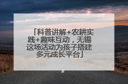 科普讲解+农耕实践+趣味互动，无锡这场活动为孩子搭建多元成长平台