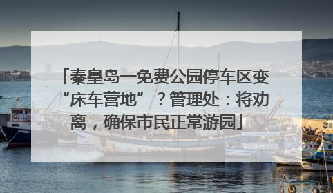 秦皇岛一免费公园停车区变“床车营地”？管理处：将劝离，确保市民正常游园