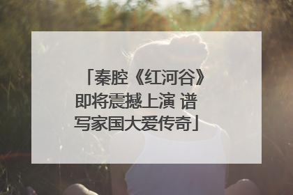 秦腔《红河谷》即将震撼上演 谱写家国大爱传奇