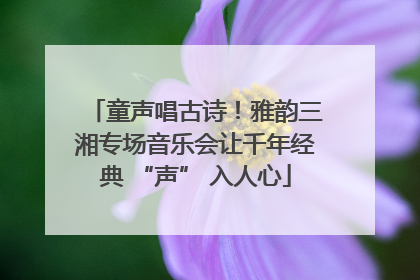 童声唱古诗！雅韵三湘专场音乐会让千年经典 “声” 入人心