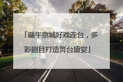 端午京城好戏连台，多彩剧目打造舞台盛宴