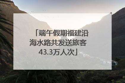 端午假期福建沿海水路共发送旅客43.3万人次