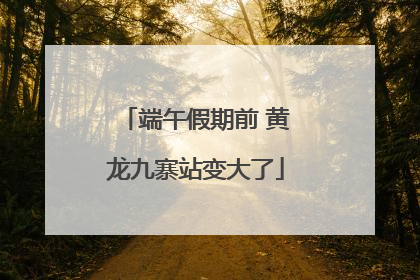 端午假期前 黄龙九寨站变大了
