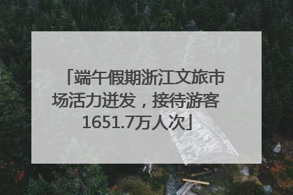 端午假期浙江文旅市场活力迸发，接待游客1651.7万人次