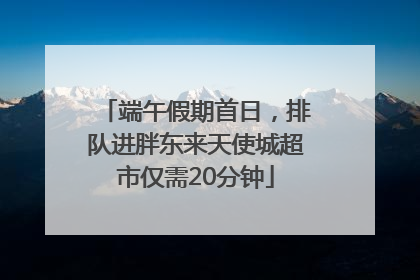 端午假期首日，排队进胖东来天使城超市仅需20分钟