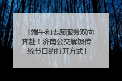端午和志愿服务双向奔赴！济南公交解锁传统节日的打开方式