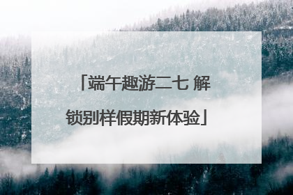 端午趣游二七 解锁别样假期新体验