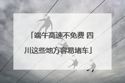 端午高速不免费 四川这些地方容易堵车