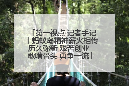 第一视点·记者手记丨蚂蚁岛精神薪火相传历久弥新 艰苦创业 敢啃骨头 勇争一流