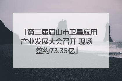 第三届眉山市卫星应用产业发展大会召开 现场签约73.35亿