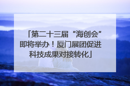 第二十三届“海创会”即将举办！厦门展团促进科技成果对接转化