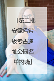 第二批安徽省省级考古遗址公园名单揭晓