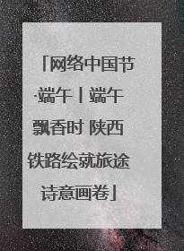 网络中国节·端午丨端午飘香时 陕西铁路绘就旅途诗意画卷