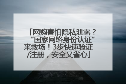 网购害怕隐私泄露？“国家网络身份认证”来救场！3步快速验证/注册，安全又省心