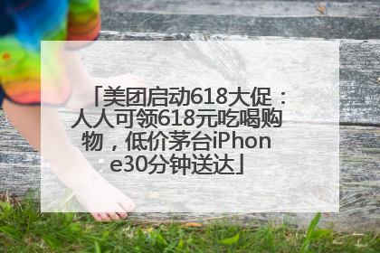 美团启动618大促：人人可领618元吃喝购物，低价茅台iPhone30分钟送达