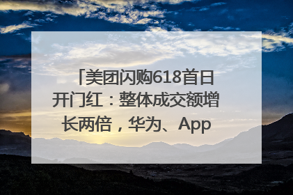 美团闪购618首日开门红：整体成交额增长两倍，华为、Apple、沃尔玛等近800个品牌翻倍增长