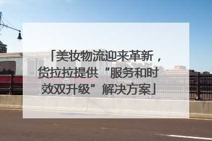 美妆物流迎来革新，货拉拉提供“服务和时效双升级”解决方案