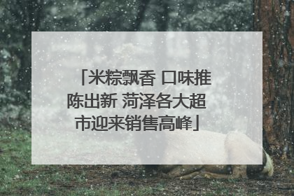米粽飘香 口味推陈出新 菏泽各大超市迎来销售高峰