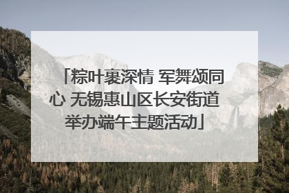 粽叶裹深情 军舞颂同心 无锡惠山区长安街道举办端午主题活动